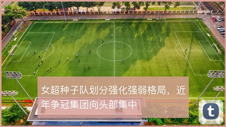 女超种子队划分强化强弱格局，近年争冠集团向头部集中