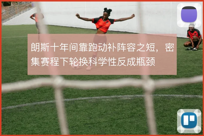 朗斯十年间靠跑动补阵容之短，密集赛程下轮换科学性反成瓶颈