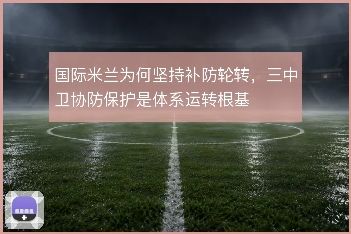 国际米兰为何坚持补防轮转，三中卫协防保护是体系运转根基