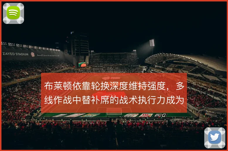 布莱顿依靠轮换深度维持强度，多线作战中替补席的战术执行力成为关键