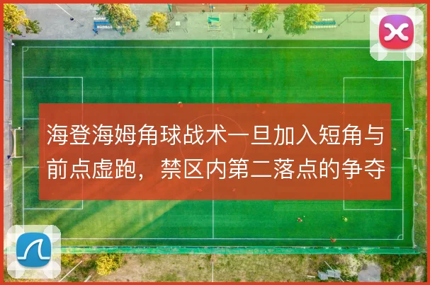 海登海姆角球战术一旦加入短角与前点虚跑，禁区内第二落点的争夺怎么解