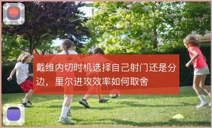戴维内切时机选择自己射门还是分边,里尔进攻效率如何取舍