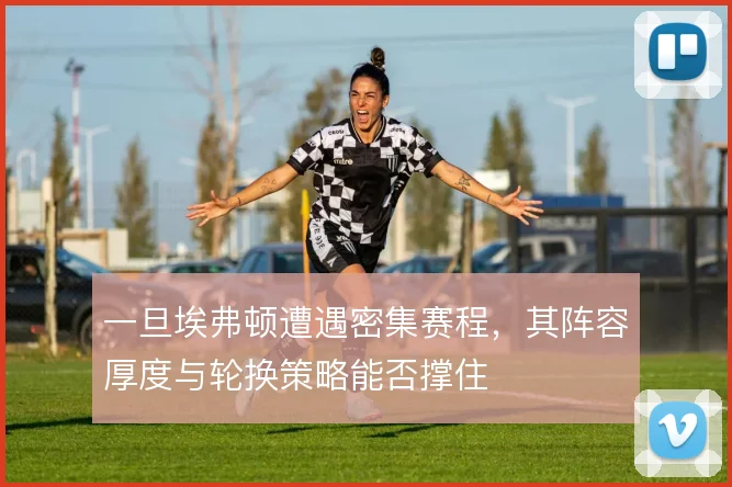 一旦埃弗顿遭遇密集赛程，其阵容厚度与轮换策略能否撑住