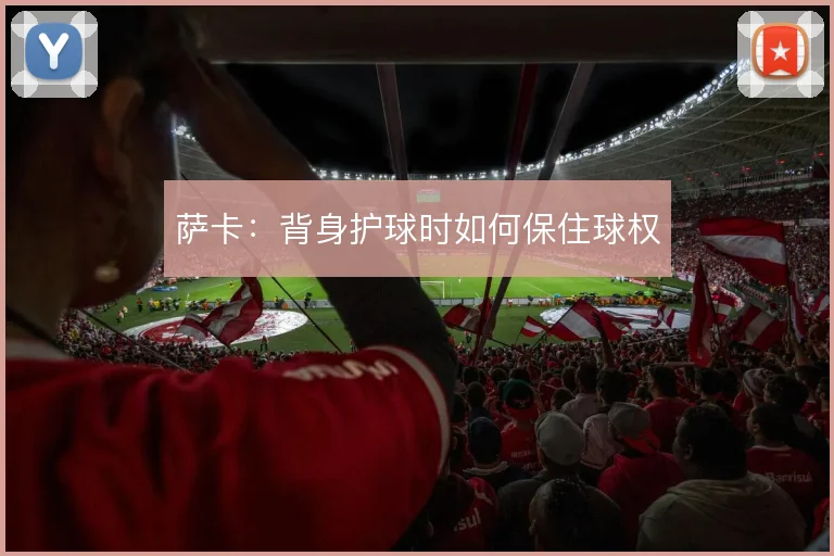 萨卡：背身护球时如何保住球权