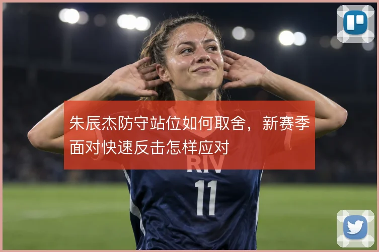 朱辰杰防守站位如何取舍,新赛季面对快速反击怎样应对