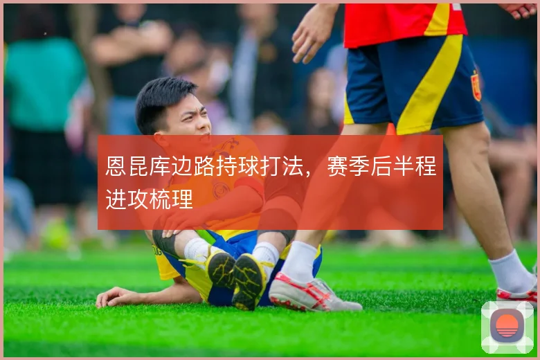 恩昆库边路持球打法，赛季后半程进攻梳理