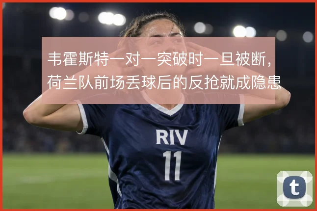 韦霍斯特一对一突破时一旦被断,荷兰队前场丢球后的反抢就成隐患