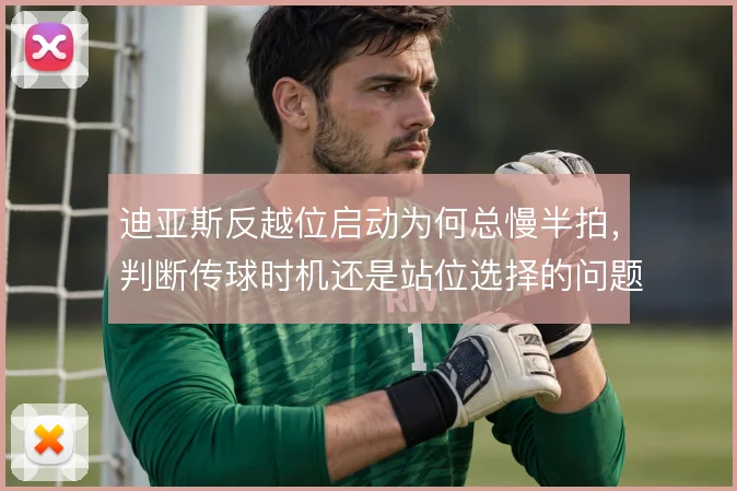 迪亚斯反越位启动为何总慢半拍,判断传球时机还是站位选择的问题