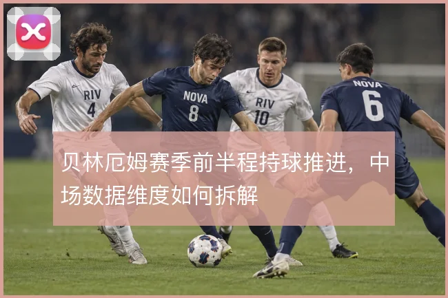 贝林厄姆赛季前半程持球推进，中场数据维度如何拆解
