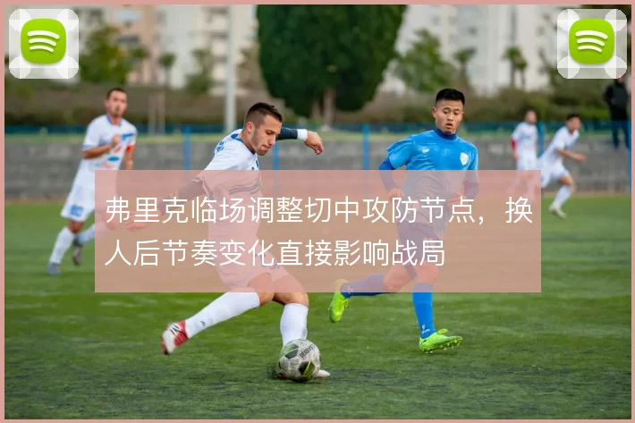 弗里克临场调整切中攻防节点，换人后节奏变化直接影响战局