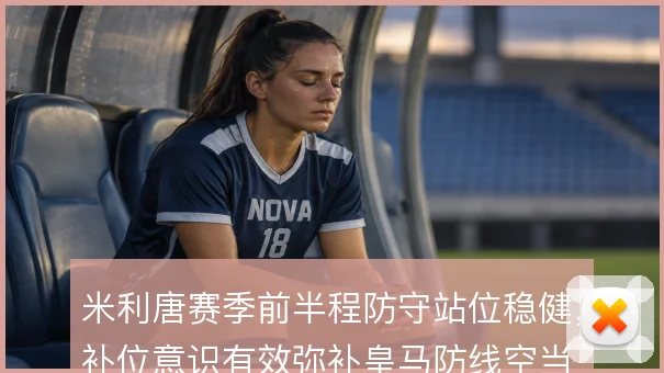 米利唐赛季前半程防守站位稳健，补位意识有效弥补皇马防线空当