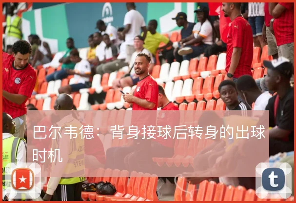 巴尔韦德:背身接球后转身的出球时机