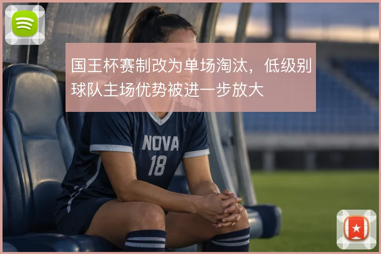 国王杯赛制改为单场淘汰，低级别球队主场优势被进一步放大