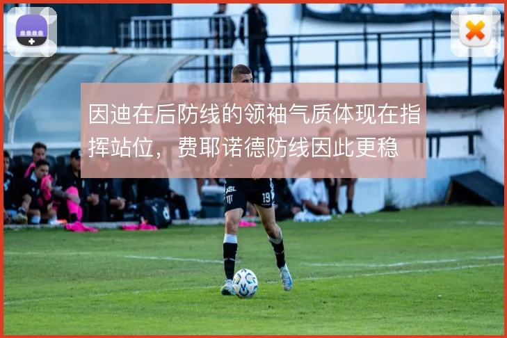 因迪在后防线的领袖气质体现在指挥站位，费耶诺德防线因此更稳
