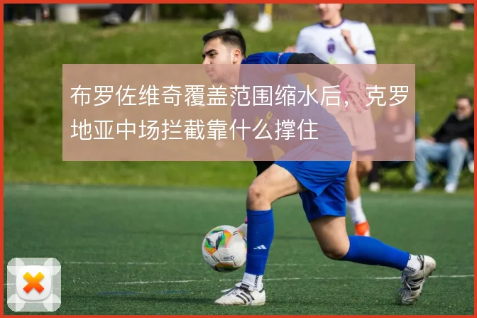 布罗佐维奇覆盖范围缩水后,克罗地亚中场拦截靠什么撑住