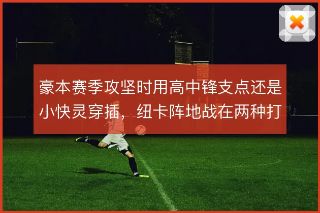 豪本赛季攻坚时用高中锋支点还是小快灵穿插，纽卡阵地战在两种打法间摇摆