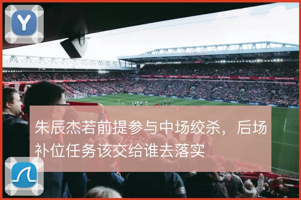 朱辰杰若前提参与中场绞杀,后场补位任务该交给谁去落实